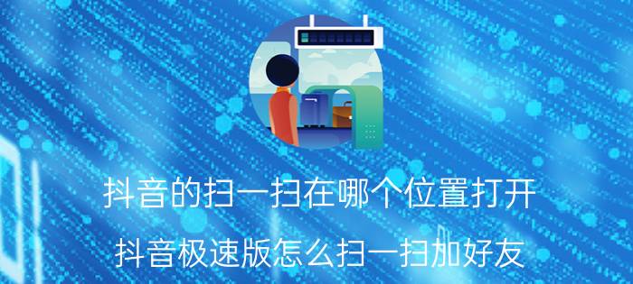 抖音的扫一扫在哪个位置打开 抖音极速版怎么扫一扫加好友？